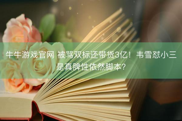 牛牛游戏官网 被骂双标还带货3亿！韦雪怼小三是真脾性依然脚本？