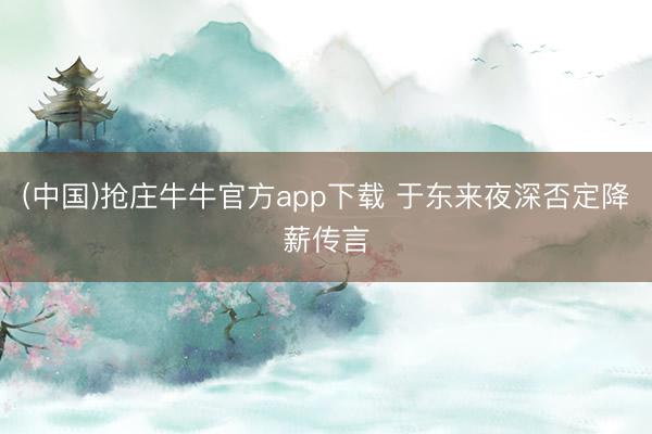 (中国)抢庄牛牛官方app下载 于东来夜深否定降薪传言