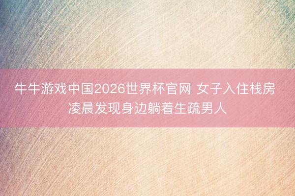 牛牛游戏中国2026世界杯官网 女子入住栈房 凌晨发现身边躺着生疏男人