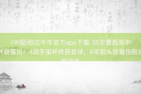 (中国)抢庄牛牛官方app下载 35岁墨西哥中锋兴奋落泪!4战宇宙杯终获首球,6年前头部重伤险丧命
