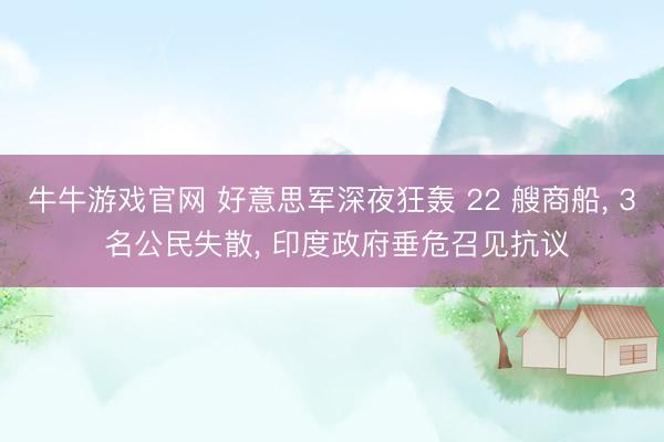 牛牛游戏官网 好意思军深夜狂轰 22 艘商船， 3 名公民失散， 印度政府垂危召见抗议