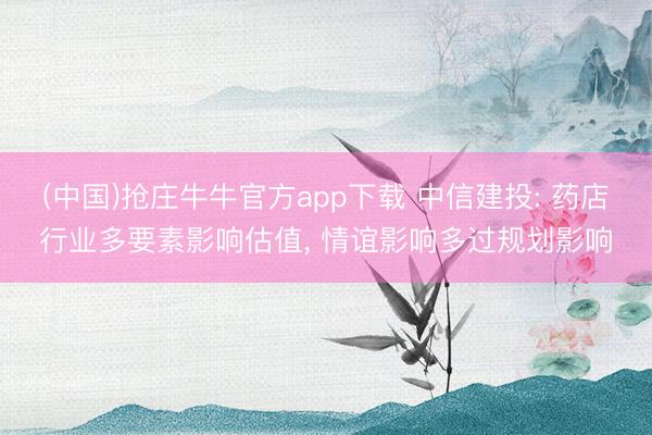 (中国)抢庄牛牛官方app下载 中信建投: 药店行业多要素影响估值, 情谊影响多过规划影响