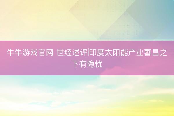 牛牛游戏官网 世经述评|印度太阳能产业蕃昌之下有隐忧