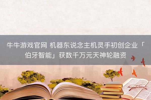 牛牛游戏官网 机器东说念主机灵手初创企业「伯牙智能」获数千万元天神轮融资