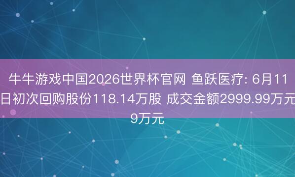 牛牛游戏中国2026世界杯官网 鱼跃医疗: 6月11日初次回购股份118.14万股 成交金额2999.99万元