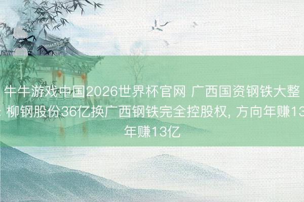 牛牛游戏中国2026世界杯官网 广西国资钢铁大整合: 柳钢股份36亿换广西钢铁完全控股权， 方向年赚13亿