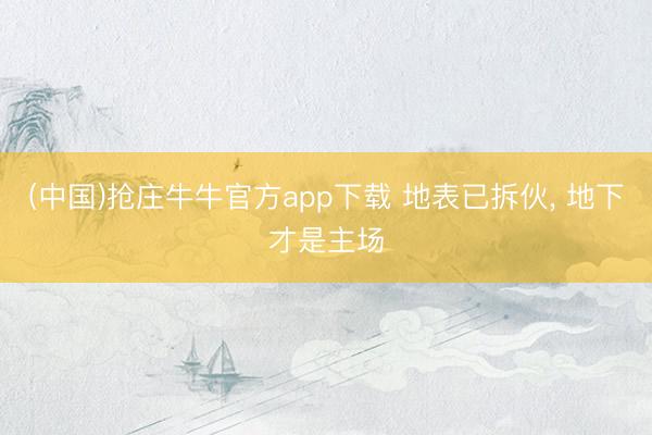 (中国)抢庄牛牛官方app下载 地表已拆伙， 地下才是主场