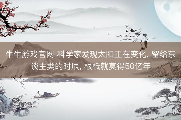 牛牛游戏官网 科学家发现太阳正在变化， 留给东谈主类的时辰， 根柢就莫得50亿年