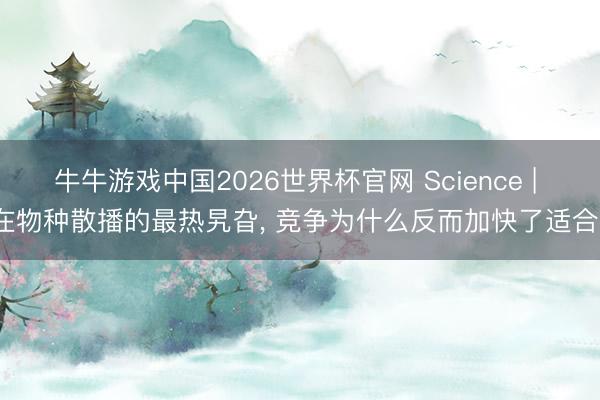 牛牛游戏中国2026世界杯官网 Science | 在物种散播的最热旯旮， 竞争为什么反而加快了适合?