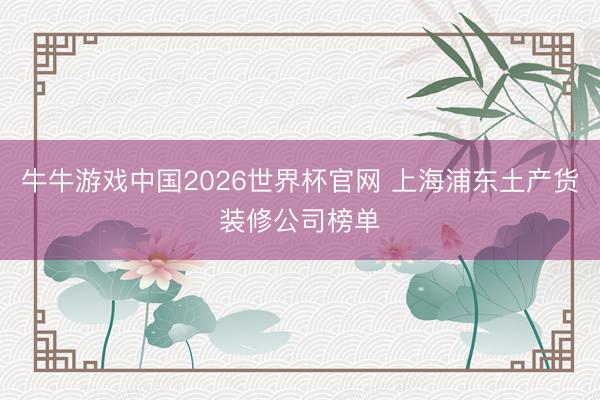 牛牛游戏中国2026世界杯官网 上海浦东土产货装修公司榜单