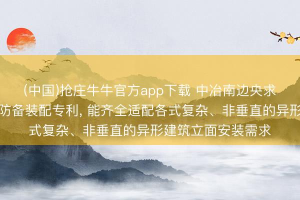 (中国)抢庄牛牛官方app下载 中冶南边央求建筑幕墙施工安全防备装配专利， 能齐全适配各式复杂、非垂直的异形建筑立面安装需求