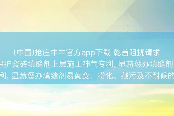 (中国)抢庄牛牛官方app下载 乾首阻扰请求快干型UV光固化涂层保护瓷砖填缝剂上层施工神气专利， 显赫惩办填缝剂易黄变、粉化、藏污及不耐候的问题
