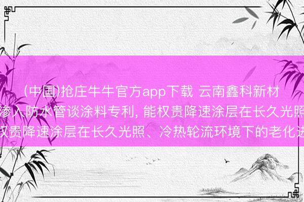 (中国)抢庄牛牛官方app下载 云南鑫科新材料请求高分子团员物高渗入防水管谈涂料专利， 能权贵降速涂层在长久光照、冷热轮流环境下的老化进度