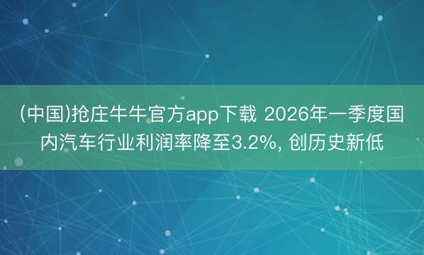 (中国)抢庄牛牛官方app下载 2026年一季度国内汽车行业利润率降至3.2%， 创历史新低