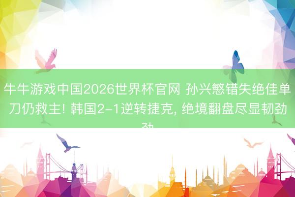 牛牛游戏中国2026世界杯官网 孙兴慜错失绝佳单刀仍救主! 韩国2-1逆转捷克， 绝境翻盘尽显韧劲