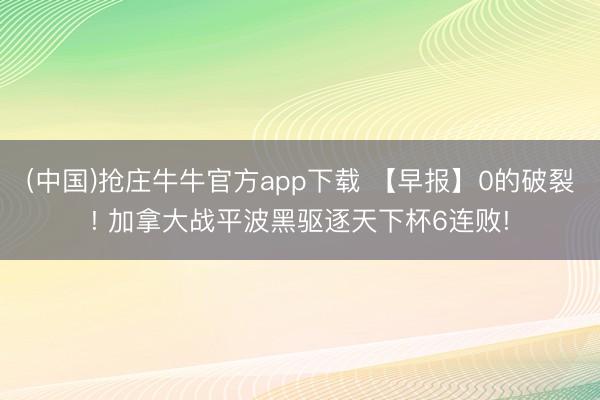 (中国)抢庄牛牛官方app下载 【早报】0的破裂! 加拿大战平波黑驱逐天下杯6连败!