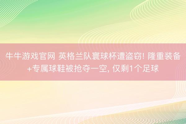 牛牛游戏官网 英格兰队寰球杯遭盗窃! 隆重装备+专属球鞋被抢夺一空， 仅剩1个足球