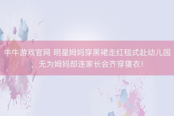 牛牛游戏官网 明星姆妈穿黑裙走红毯式赴幼儿园，无为姆妈却连家长会齐穿寝衣！