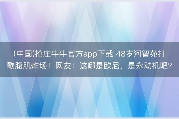 (中国)抢庄牛牛官方app下载 48岁河智苑打歌腹肌炸场！网友：这哪是欧尼，是永动机吧？