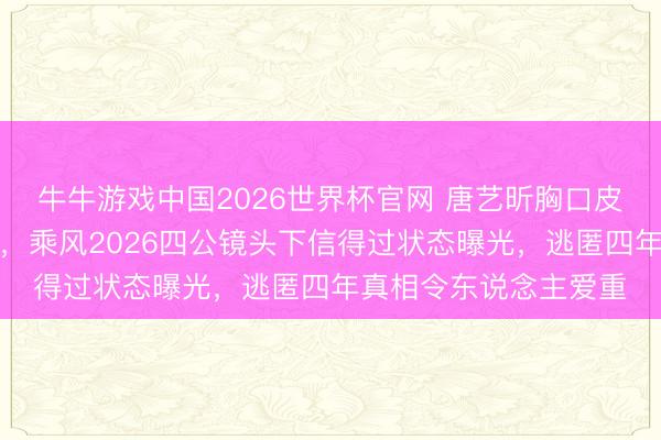 牛牛游戏中国2026世界杯官网 唐艺昕胸口皮肤大面积红斑藏不住，乘风2026四公镜头下信得过状态曝光，逃匿四年真相令东说念主爱重