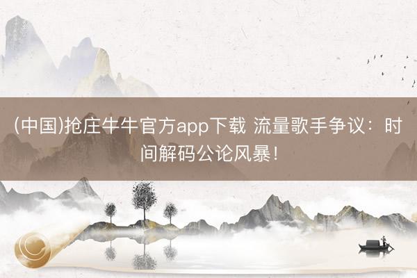 (中国)抢庄牛牛官方app下载 流量歌手争议：时间解码公论风暴！