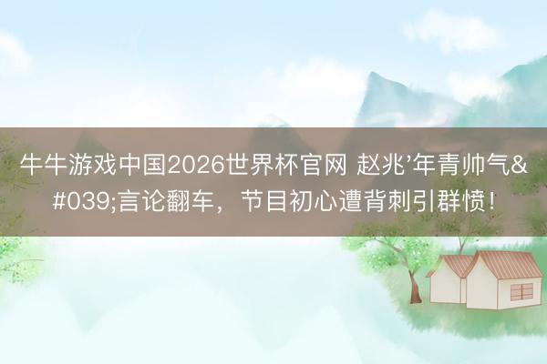牛牛游戏中国2026世界杯官网 赵兆'年青帅气'言论翻车,节目初心遭背刺引群愤!