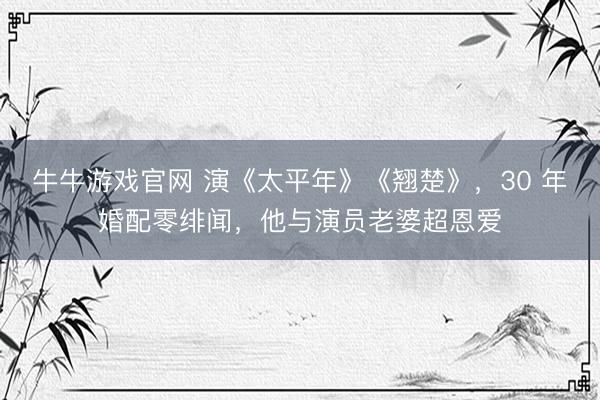 牛牛游戏官网 演《太平年》《翘楚》,30 年婚配零绯闻,他与演员老婆超恩爱