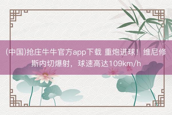 (中国)抢庄牛牛官方app下载 重炮进球！维尼修斯内切爆射，球速高达109km/h
