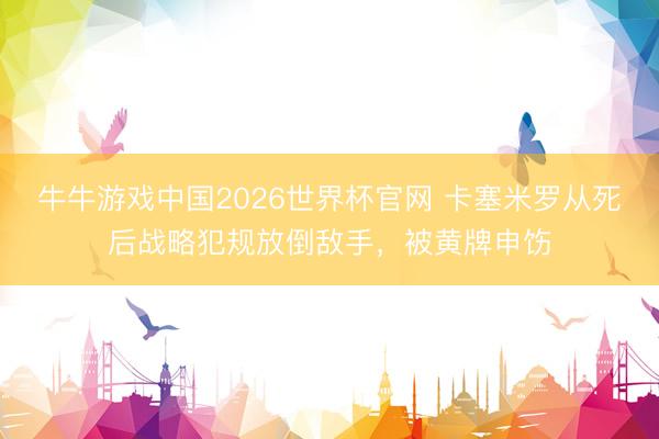 牛牛游戏中国2026世界杯官网 卡塞米罗从死后战略犯规放倒敌手，被黄牌申饬