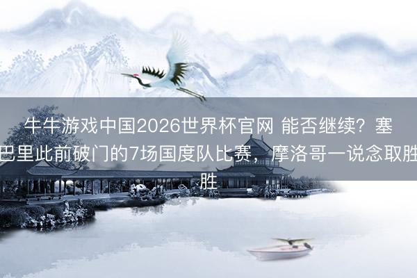 牛牛游戏中国2026世界杯官网 能否继续？塞巴里此前破门的7场国度队比赛，摩洛哥一说念取胜