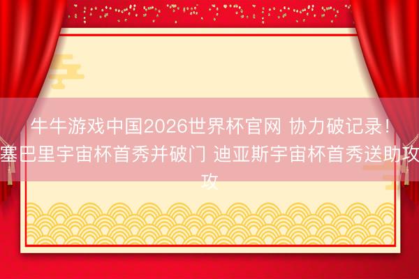 牛牛游戏中国2026世界杯官网 协力破记录！塞巴里宇宙杯首秀并破门 迪亚斯宇宙杯首秀送助攻