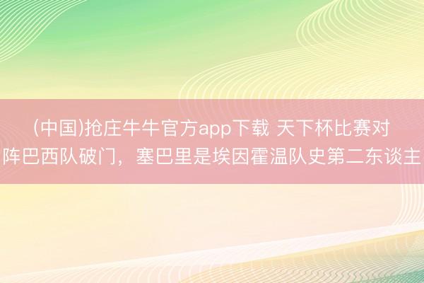 (中国)抢庄牛牛官方app下载 天下杯比赛对阵巴西队破门，塞巴里是埃因霍温队史第二东谈主