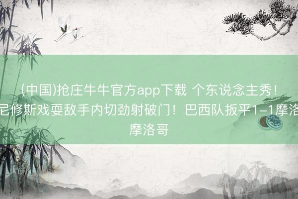 (中国)抢庄牛牛官方app下载 个东说念主秀！维尼修斯戏耍敌手内切劲射破门！巴西队扳平1-1摩洛哥