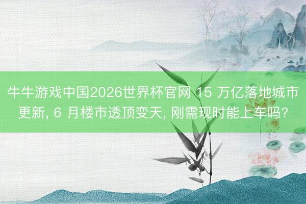 牛牛游戏中国2026世界杯官网 15 万亿落地城市更新, 6 月楼市透顶变天, 刚需现时能上车吗?