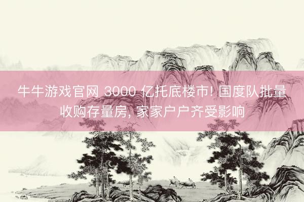 牛牛游戏官网 3000 亿托底楼市! 国度队批量收购存量房, 家家户户齐受影响