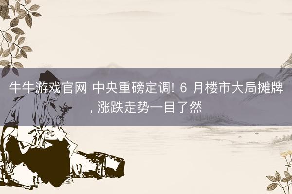 牛牛游戏官网 中央重磅定调! 6 月楼市大局摊牌， 涨跌走势一目了然