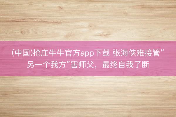 (中国)抢庄牛牛官方app下载 张海侠难接管“另一个我方”害师父，最终自我了断