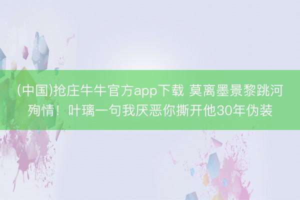 (中国)抢庄牛牛官方app下载 莫离墨景黎跳河殉情！叶璃一句我厌恶你撕开他30年伪装