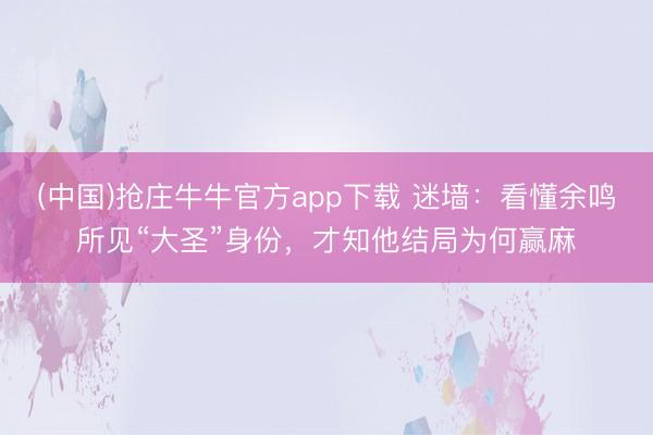 (中国)抢庄牛牛官方app下载 迷墙：看懂余鸣所见“大圣”身份，才知他结局为何赢麻