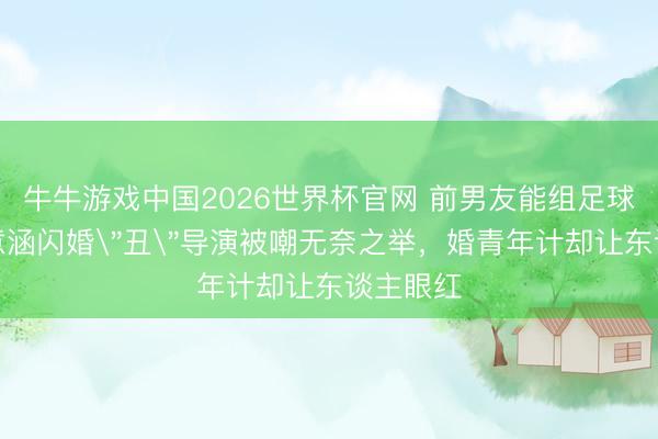 牛牛游戏中国2026世界杯官网 前男友能组足球队!陈意涵闪婚