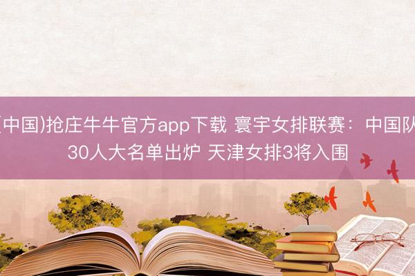 (中国)抢庄牛牛官方app下载 寰宇女排联赛：中国队30人大名单出炉 天津女排3将入围