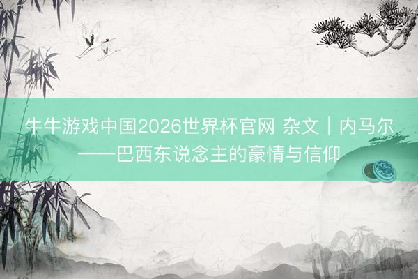 牛牛游戏中国2026世界杯官网 杂文｜内马尔——巴西东说念主的豪情与信仰