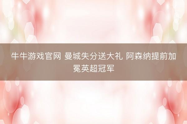 牛牛游戏官网 曼城失分送大礼 阿森纳提前加冕英超冠军