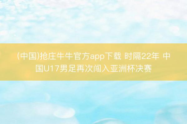 (中国)抢庄牛牛官方app下载 时隔22年 中国U17男足再次闯入亚洲杯决赛