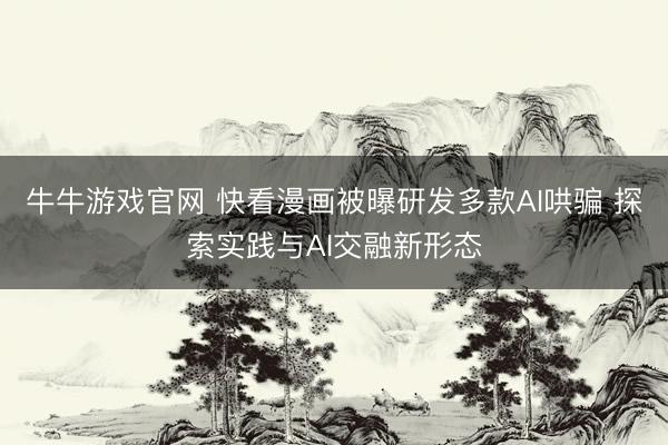 牛牛游戏官网 快看漫画被曝研发多款AI哄骗 探索实践与AI交融新形态