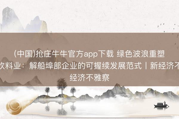 (中国)抢庄牛牛官方app下载 绿色波浪重塑食物饮料业：解船埠部企业的可握续发展范式丨新经济不雅察