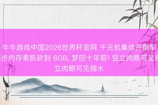 牛牛游戏中国2026世界杯官网 千元机集体开倒车， 起步内存奏凯砍到 6GB， 梦回十年前! 竖立肉眼可见缩水