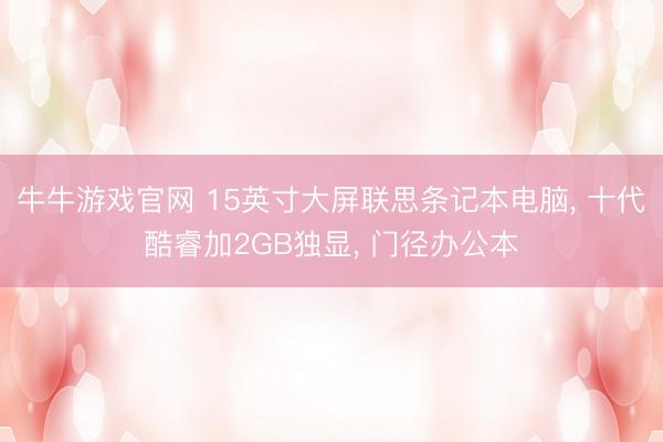 牛牛游戏官网 15英寸大屏联思条记本电脑， 十代酷睿加2GB独显， 门径办公本
