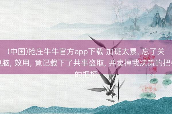 (中国)抢庄牛牛官方app下载 加班太累， 忘了关电脑， 效用， 竟记载下了共事盗取， 并卖掉我决策的把柄