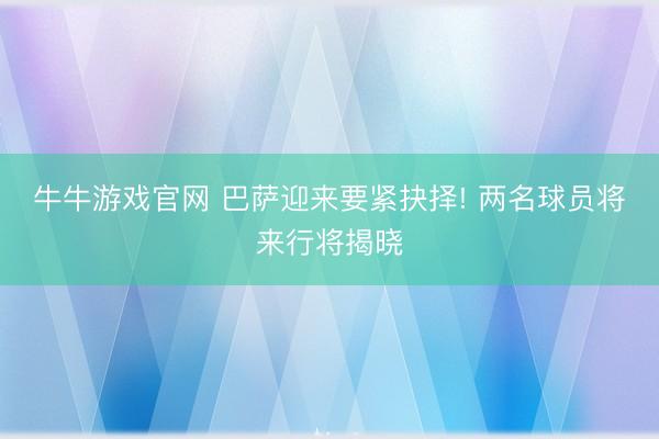 牛牛游戏官网 巴萨迎来要紧抉择! 两名球员将来行将揭晓